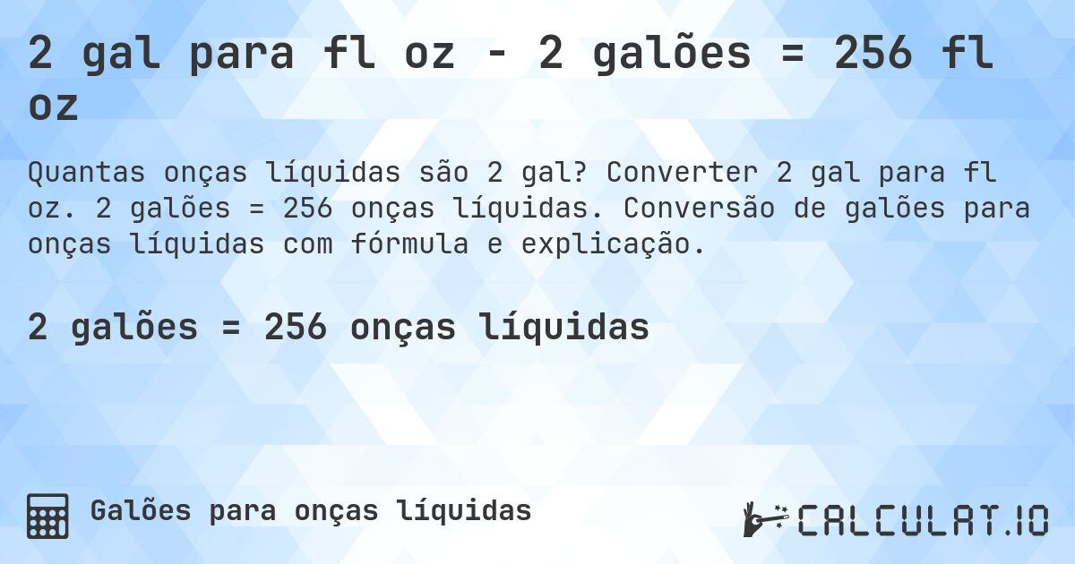 2 gal para fl oz - 2 galões = 256 fl oz. Converter 2 gal para fl oz. 2 galões = 256 onças líquidas. Conversão de galões para onças líquidas com fórmula e explicação.