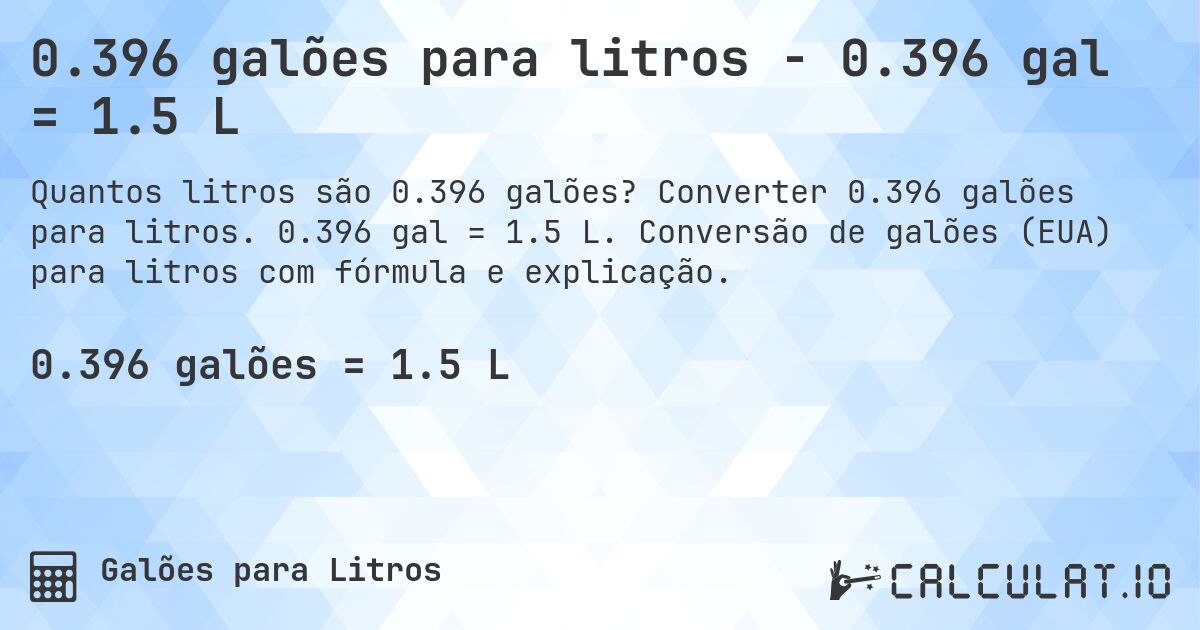 0.396 galões para litros - 0.396 gal = 1.5 L. Converter 0.396 galões para litros. 0.396 gal = 1.5 L. Conversão de galões (EUA) para litros com fórmula e explicação.