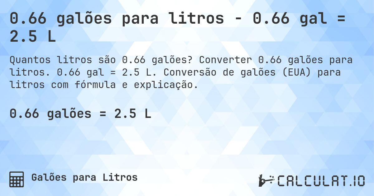 0.66 galões para litros - 0.66 gal = 2.5 L. Converter 0.66 galões para litros. 0.66 gal = 2.5 L. Conversão de galões (EUA) para litros com fórmula e explicação.