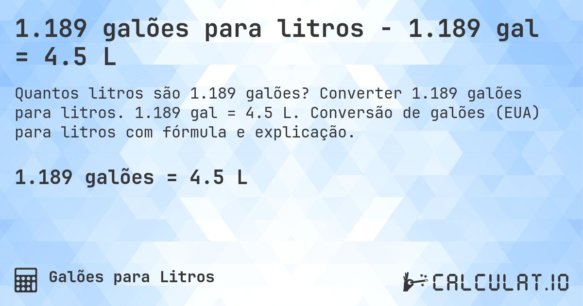 1.189 galões para litros - 1.189 gal = 4.5 L. Converter 1.189 galões para litros. 1.189 gal = 4.5 L. Conversão de galões (EUA) para litros com fórmula e explicação.