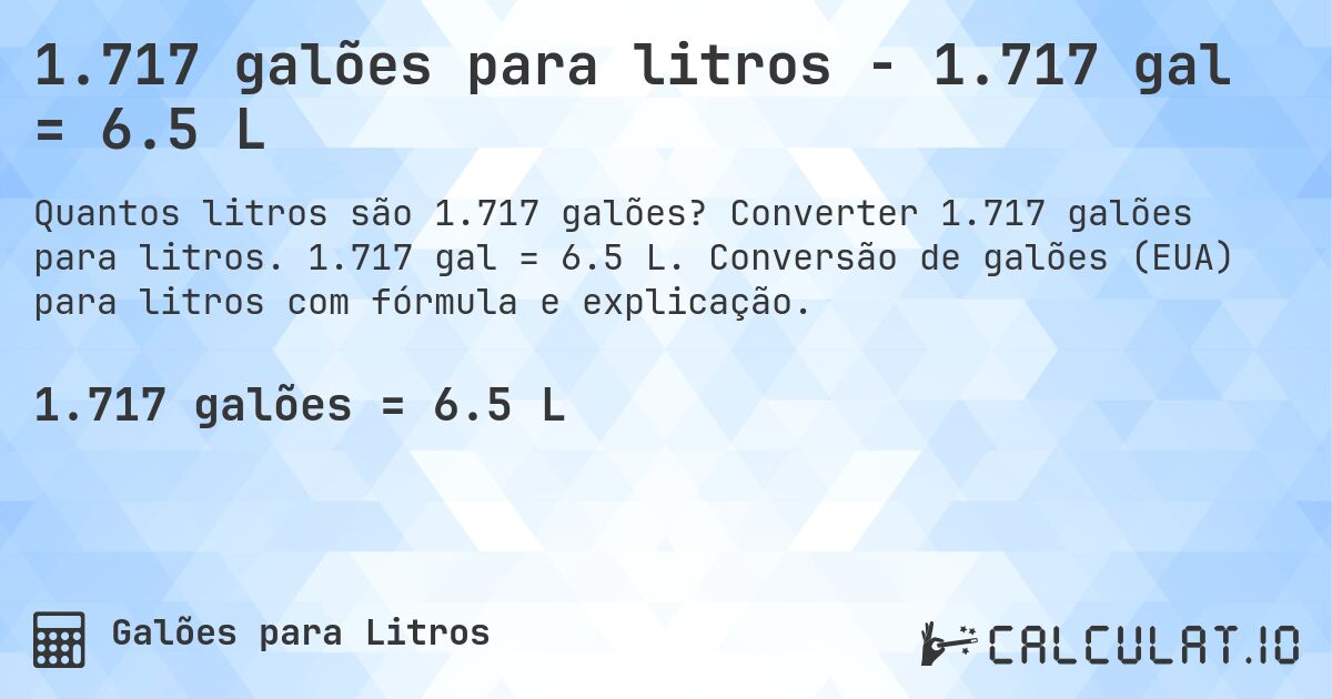 1.717 galões para litros - 1.717 gal = 6.5 L. Converter 1.717 galões para litros. 1.717 gal = 6.5 L. Conversão de galões (EUA) para litros com fórmula e explicação.