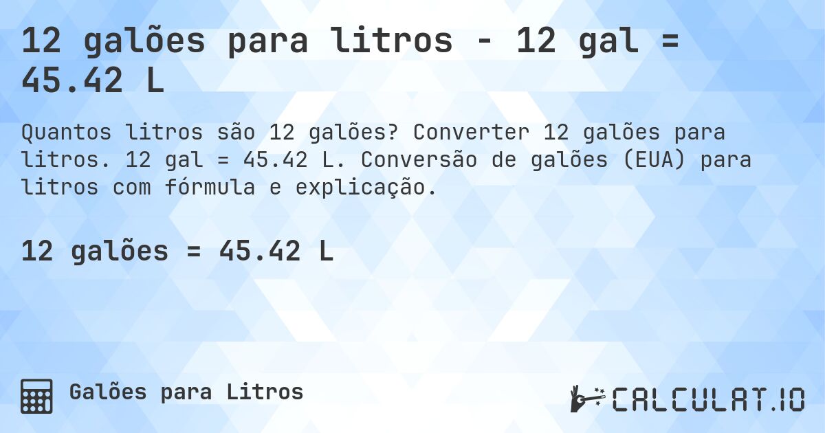 12 galões para litros - 12 gal = 45.42 L. Converter 12 galões para litros. 12 gal = 45.42 L. Conversão de galões (EUA) para litros com fórmula e explicação.
