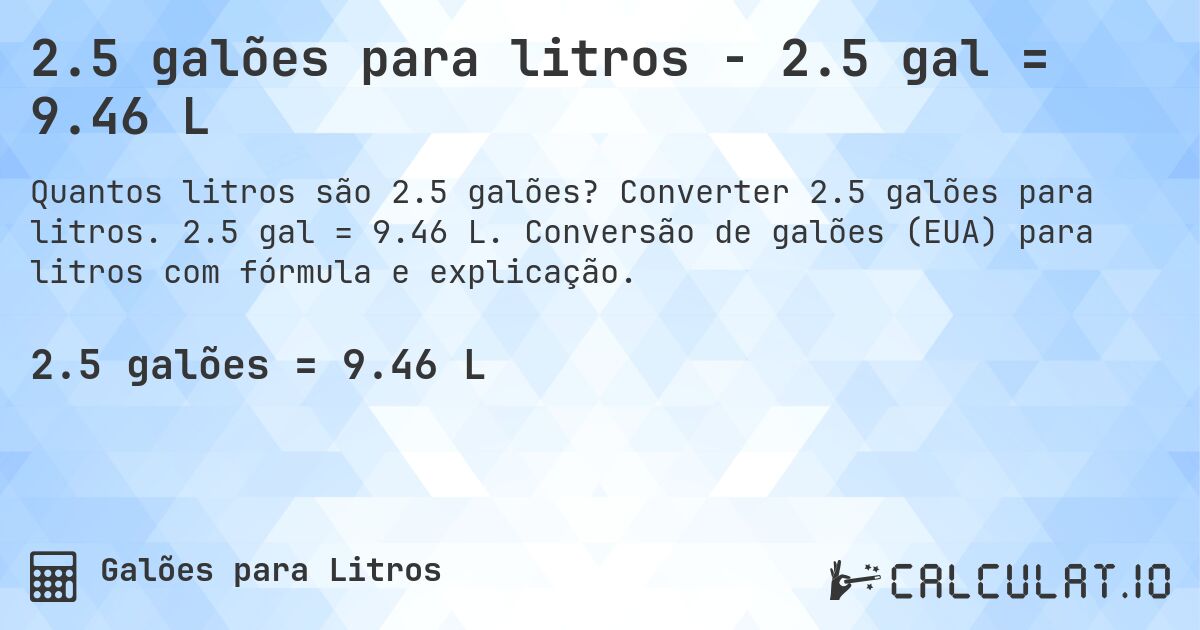 2.5 galões para litros - 2.5 gal = 9.46 L. Converter 2.5 galões para litros. 2.5 gal = 9.46 L. Conversão de galões (EUA) para litros com fórmula e explicação.
