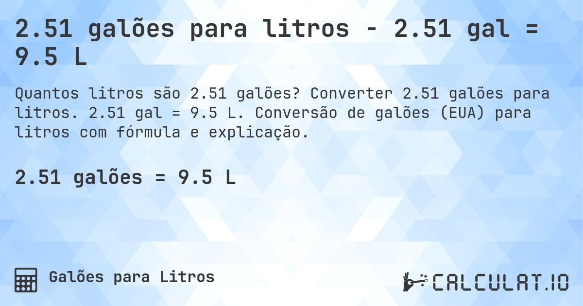 2.51 galões para litros - 2.51 gal = 9.5 L. Converter 2.51 galões para litros. 2.51 gal = 9.5 L. Conversão de galões (EUA) para litros com fórmula e explicação.