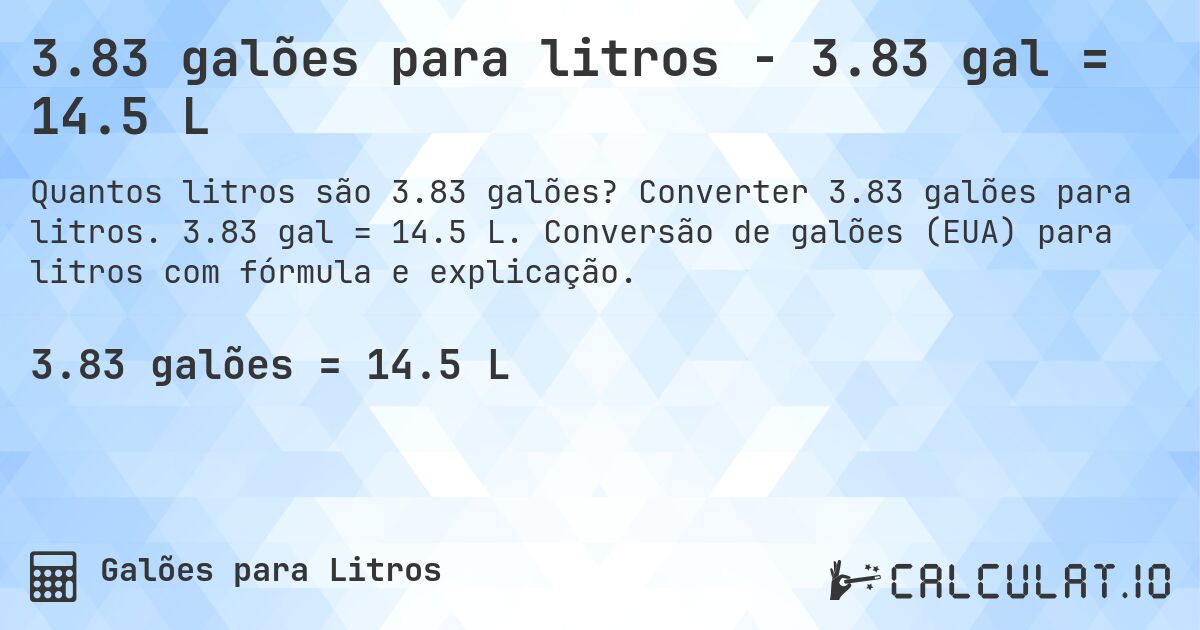 3.83 galões para litros - 3.83 gal = 14.5 L. Converter 3.83 galões para litros. 3.83 gal = 14.5 L. Conversão de galões (EUA) para litros com fórmula e explicação.