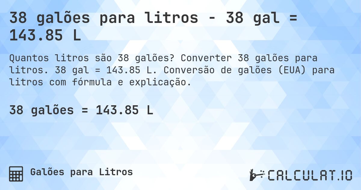 38 galões para litros - 38 gal = 143.85 L. Converter 38 galões para litros. 38 gal = 143.85 L. Conversão de galões (EUA) para litros com fórmula e explicação.
