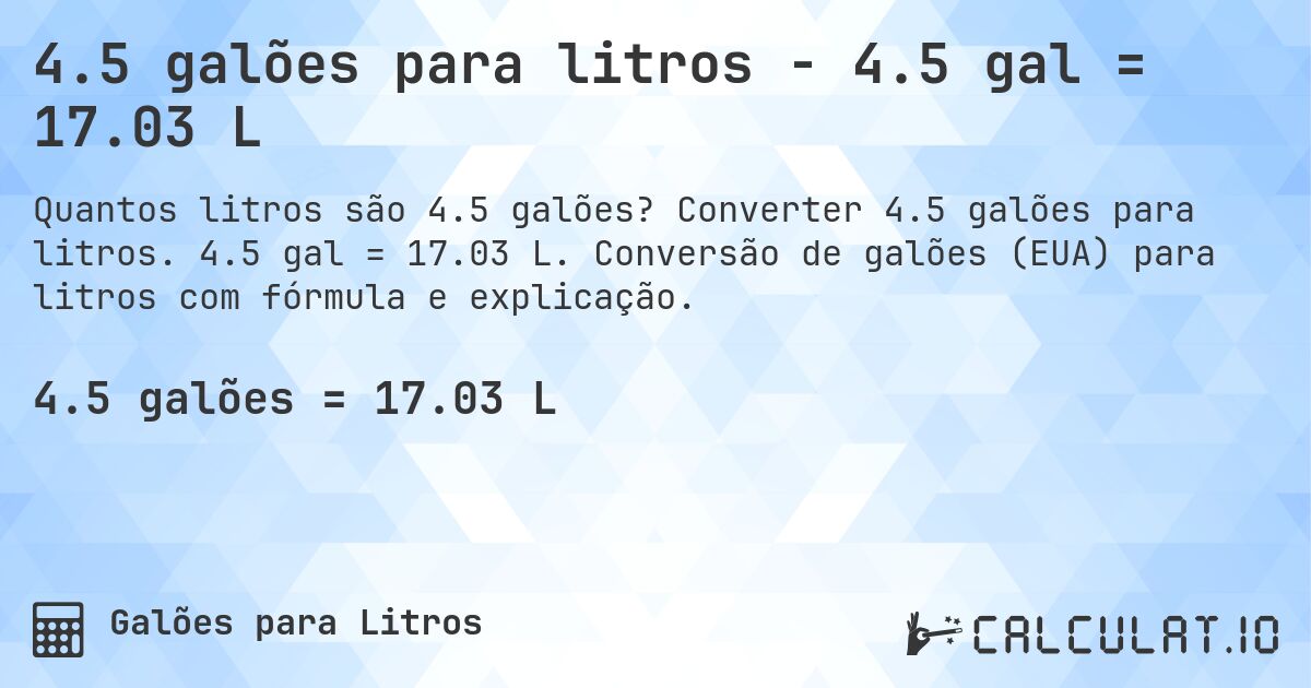 4.5 galões para litros - 4.5 gal = 17.03 L. Converter 4.5 galões para litros. 4.5 gal = 17.03 L. Conversão de galões (EUA) para litros com fórmula e explicação.