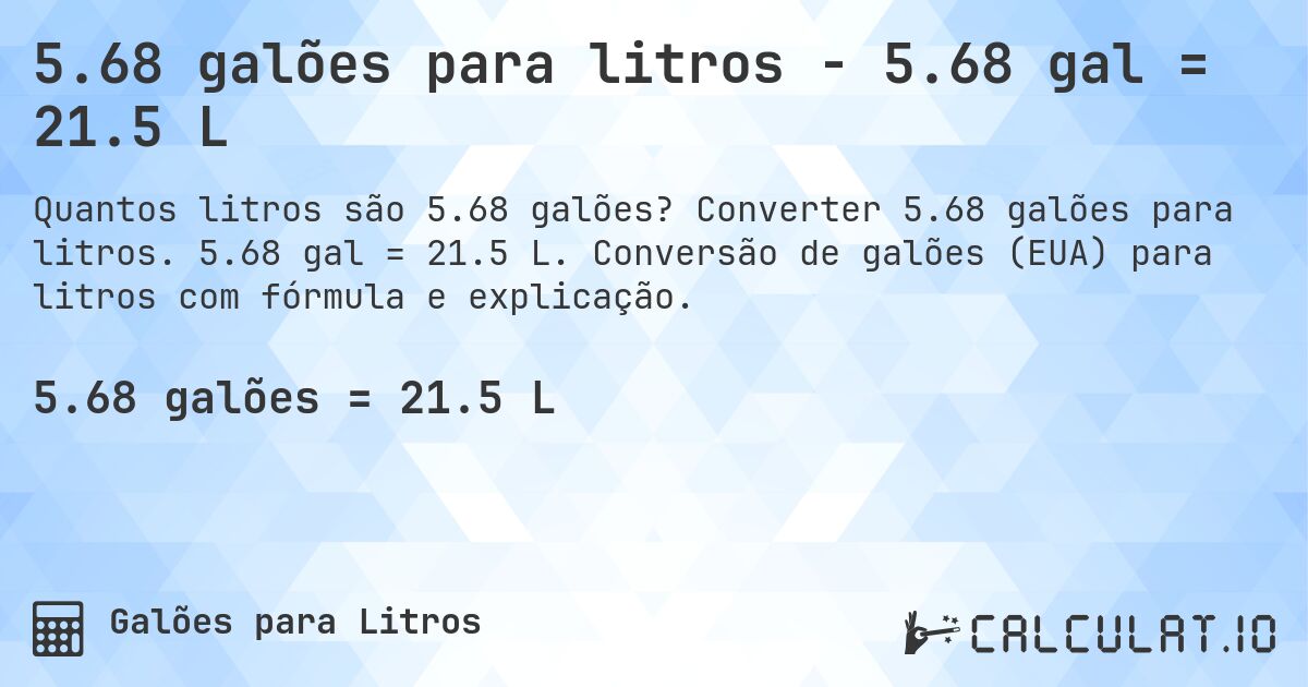 5.68 galões para litros - 5.68 gal = 21.5 L. Converter 5.68 galões para litros. 5.68 gal = 21.5 L. Conversão de galões (EUA) para litros com fórmula e explicação.