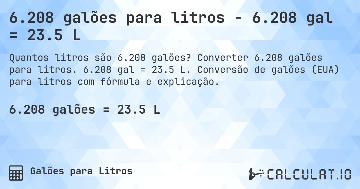 6.208 galões para litros - 6.208 gal = 23.5 L. Converter 6.208 galões para litros. 6.208 gal = 23.5 L. Conversão de galões (EUA) para litros com fórmula e explicação.
