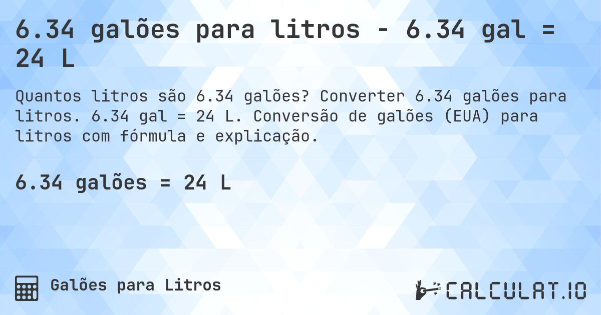 6.34 galões para litros - 6.34 gal = 24 L. Converter 6.34 galões para litros. 6.34 gal = 24 L. Conversão de galões (EUA) para litros com fórmula e explicação.