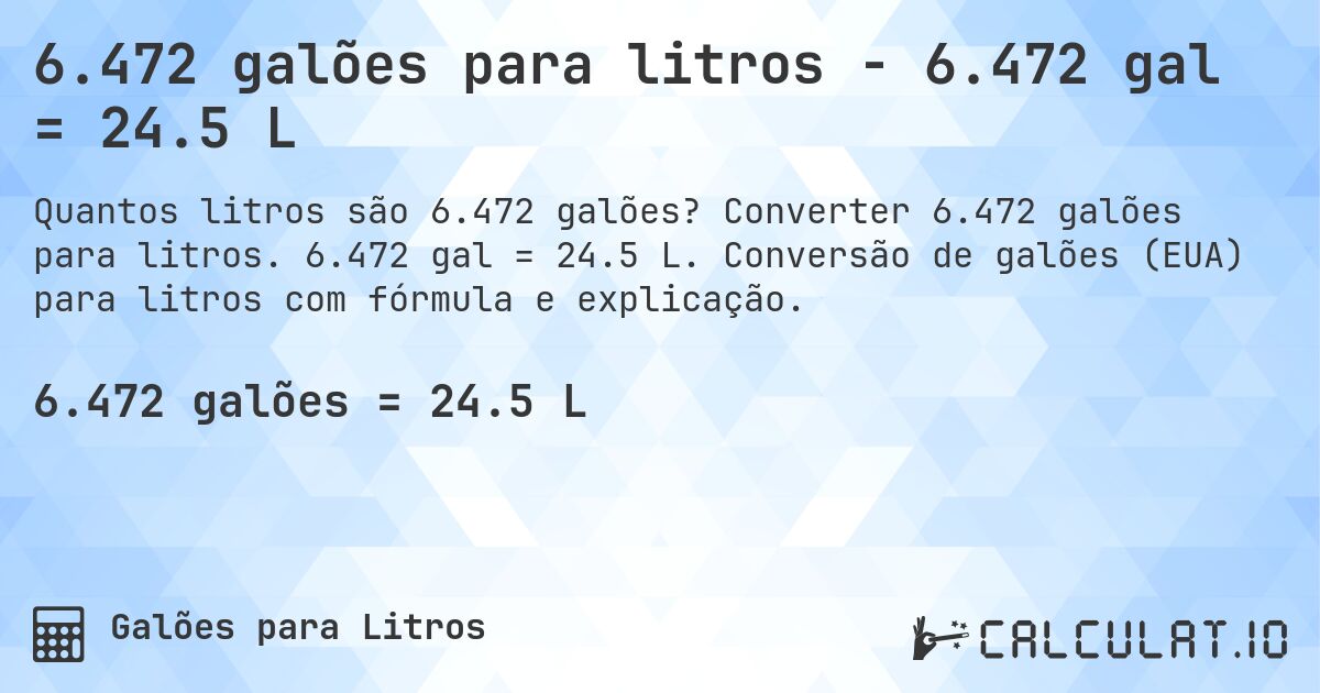 6.472 galões para litros - 6.472 gal = 24.5 L. Converter 6.472 galões para litros. 6.472 gal = 24.5 L. Conversão de galões (EUA) para litros com fórmula e explicação.