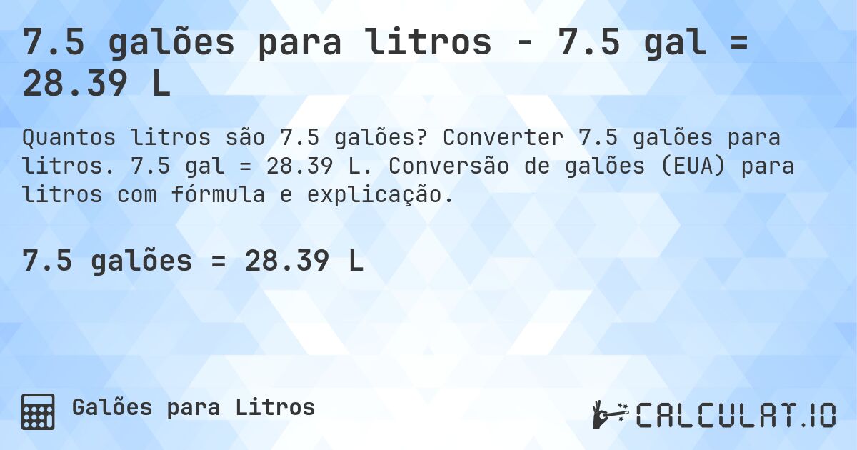 7.5 galões para litros - 7.5 gal = 28.39 L. Converter 7.5 galões para litros. 7.5 gal = 28.39 L. Conversão de galões (EUA) para litros com fórmula e explicação.