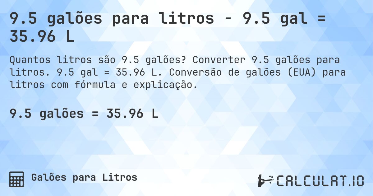 9.5 galões para litros - 9.5 gal = 35.96 L. Converter 9.5 galões para litros. 9.5 gal = 35.96 L. Conversão de galões (EUA) para litros com fórmula e explicação.