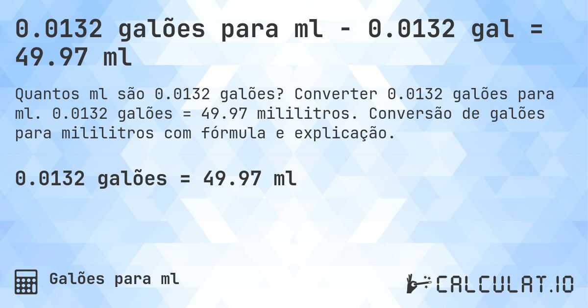 0.0132 galões para ml - 0.0132 gal = 49.97 ml. Converter 0.0132 galões para ml. 0.0132 galões = 49.97 mililitros. Conversão de galões para mililitros com fórmula e explicação.