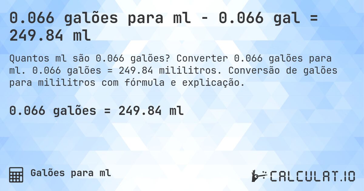 0.066 galões para ml - 0.066 gal = 249.84 ml. Converter 0.066 galões para ml. 0.066 galões = 249.84 mililitros. Conversão de galões para mililitros com fórmula e explicação.