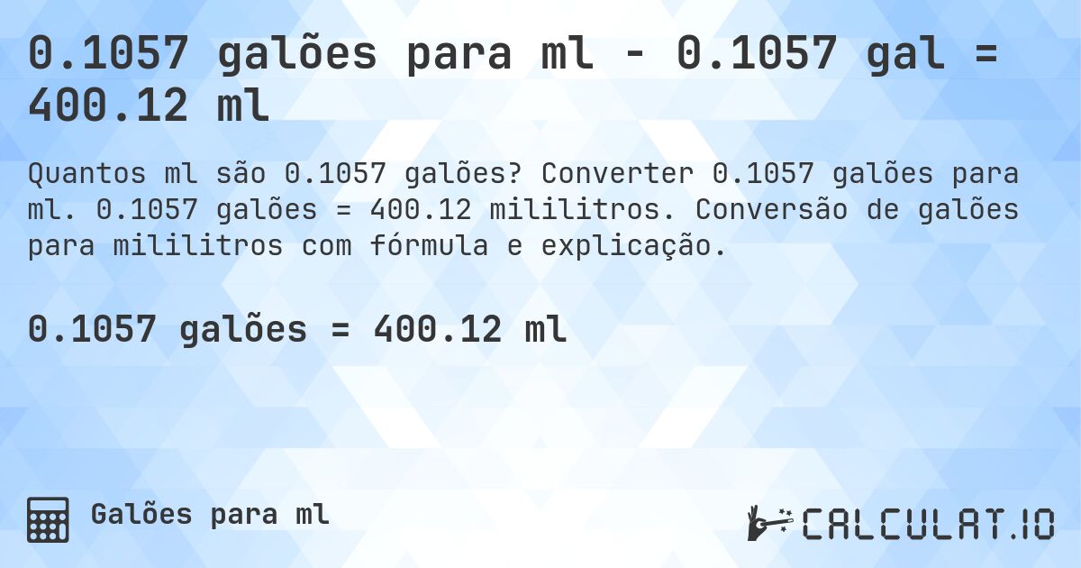 0.1057 galões para ml - 0.1057 gal = 400.12 ml. Converter 0.1057 galões para ml. 0.1057 galões = 400.12 mililitros. Conversão de galões para mililitros com fórmula e explicação.