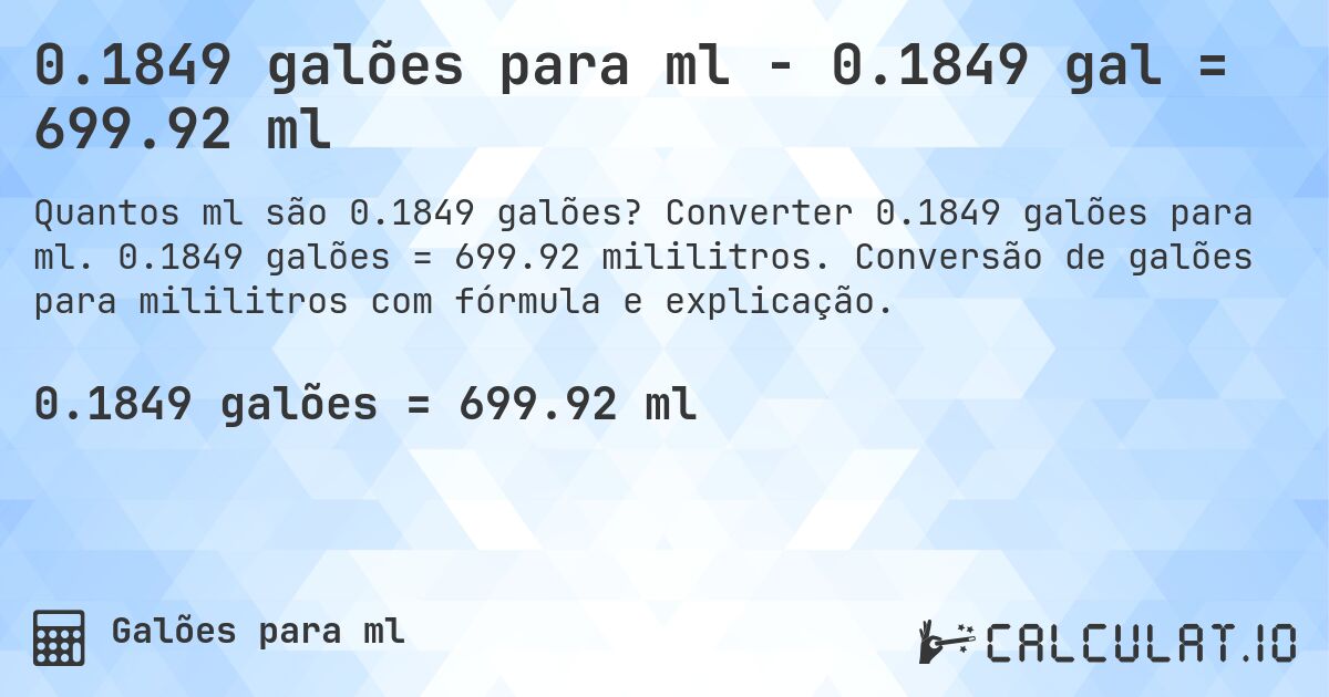 0.1849 galões para ml - 0.1849 gal = 699.92 ml. Converter 0.1849 galões para ml. 0.1849 galões = 699.92 mililitros. Conversão de galões para mililitros com fórmula e explicação.