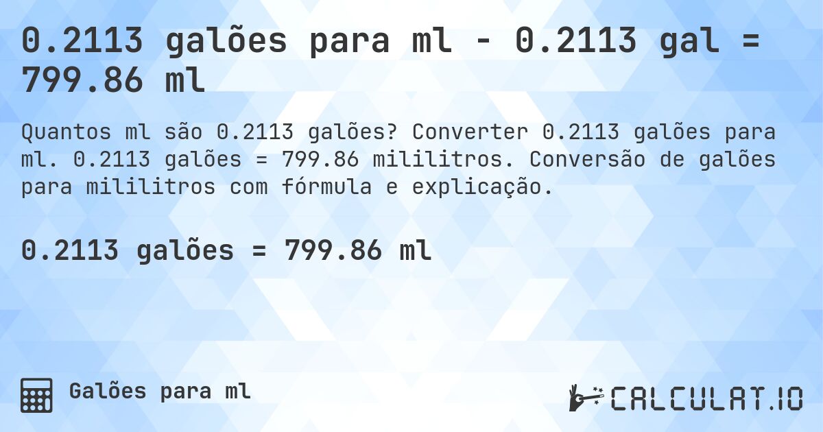 0.2113 galões para ml - 0.2113 gal = 799.86 ml. Converter 0.2113 galões para ml. 0.2113 galões = 799.86 mililitros. Conversão de galões para mililitros com fórmula e explicação.