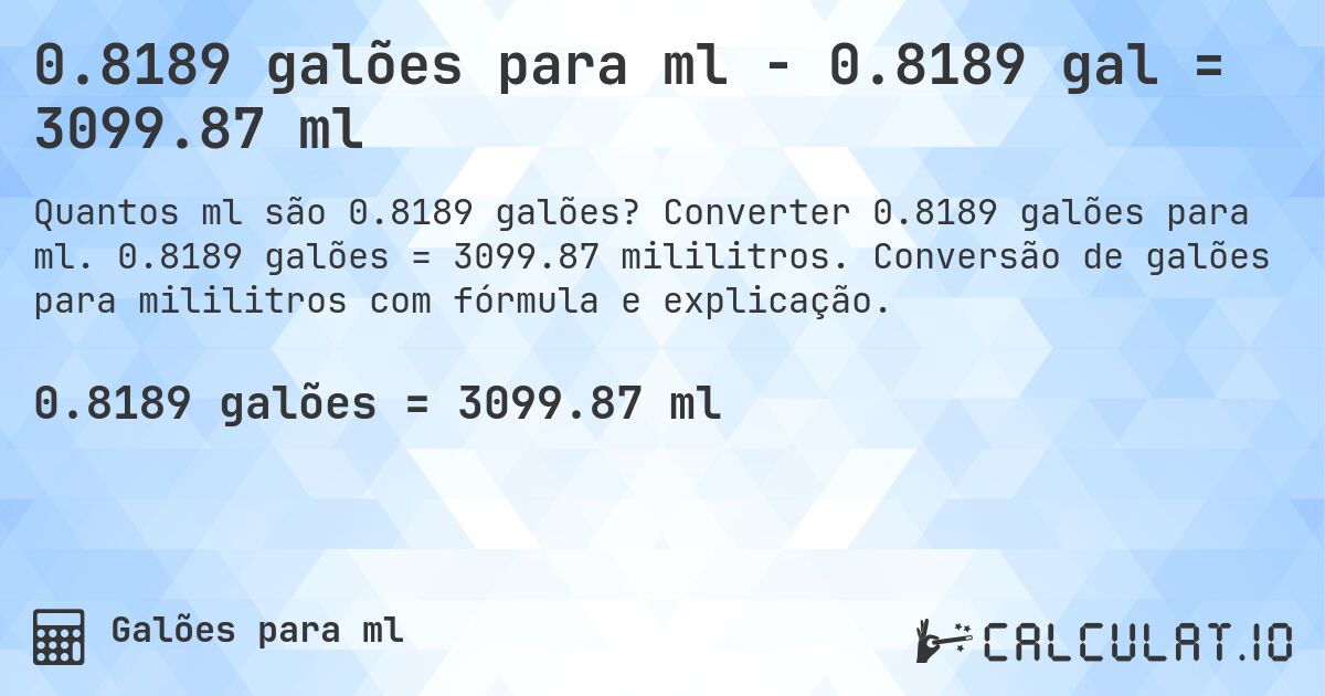 0.8189 galões para ml - 0.8189 gal = 3099.87 ml. Converter 0.8189 galões para ml. 0.8189 galões = 3099.87 mililitros. Conversão de galões para mililitros com fórmula e explicação.
