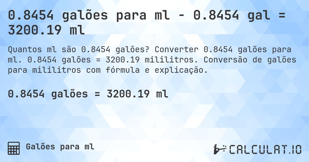 0.8454 galões para ml - 0.8454 gal = 3200.19 ml. Converter 0.8454 galões para ml. 0.8454 galões = 3200.19 mililitros. Conversão de galões para mililitros com fórmula e explicação.