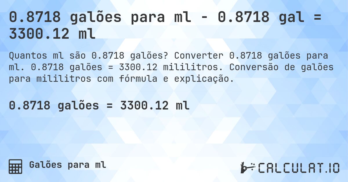 0.8718 galões para ml - 0.8718 gal = 3300.12 ml. Converter 0.8718 galões para ml. 0.8718 galões = 3300.12 mililitros. Conversão de galões para mililitros com fórmula e explicação.