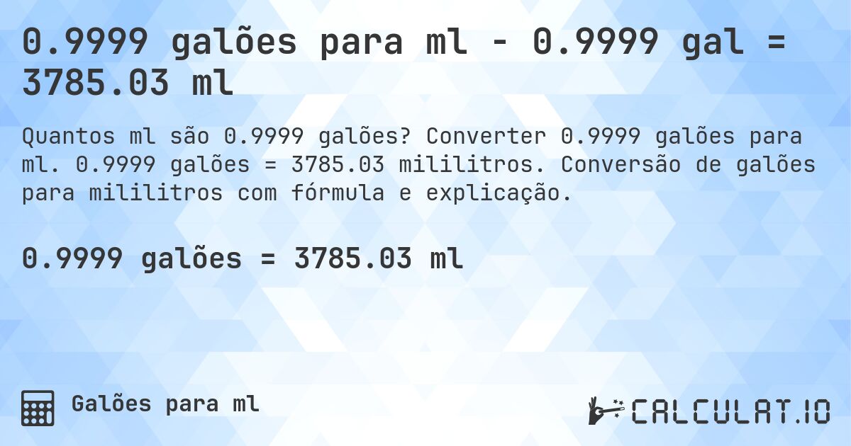 0.9999 galões para ml - 0.9999 gal = 3785.03 ml. Converter 0.9999 galões para ml. 0.9999 galões = 3785.03 mililitros. Conversão de galões para mililitros com fórmula e explicação.