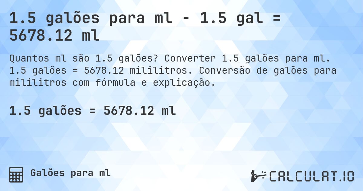 1.5 galões para ml - 1.5 gal = 5678.12 ml. Converter 1.5 galões para ml. 1.5 galões = 5678.12 mililitros. Conversão de galões para mililitros com fórmula e explicação.