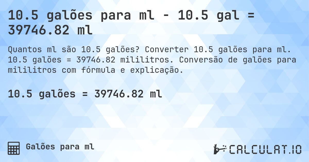 10.5 galões para ml - 10.5 gal = 39746.82 ml. Converter 10.5 galões para ml. 10.5 galões = 39746.82 mililitros. Conversão de galões para mililitros com fórmula e explicação.