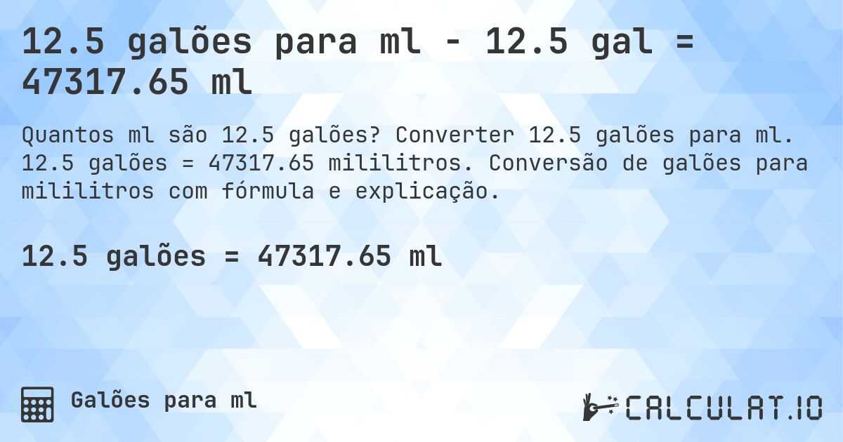 12.5 galões para ml - 12.5 gal = 47317.65 ml. Converter 12.5 galões para ml. 12.5 galões = 47317.65 mililitros. Conversão de galões para mililitros com fórmula e explicação.