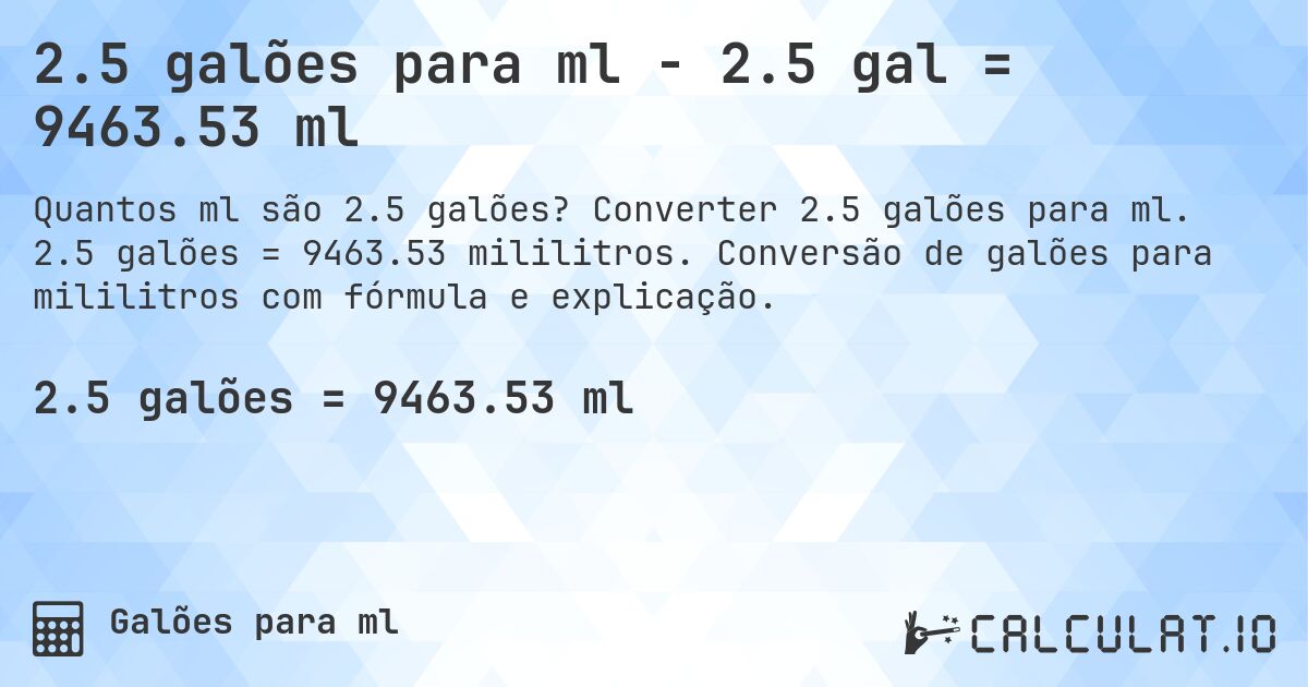 2.5 galões para ml - 2.5 gal = 9463.53 ml. Converter 2.5 galões para ml. 2.5 galões = 9463.53 mililitros. Conversão de galões para mililitros com fórmula e explicação.