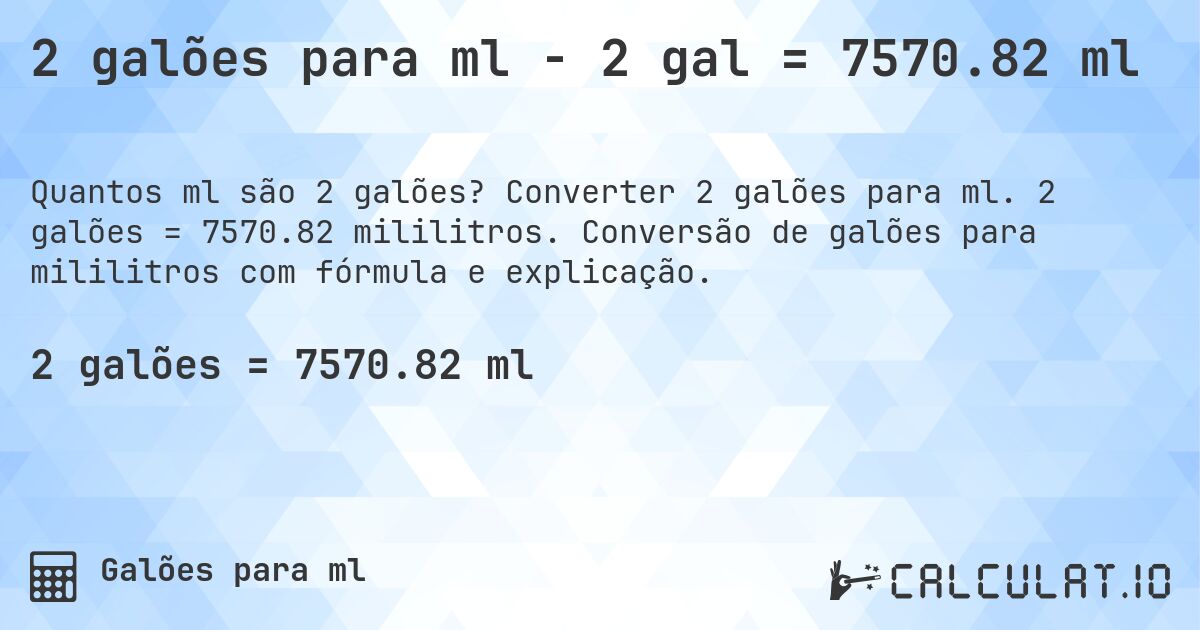 2 galões para ml - 2 gal = 7570.82 ml. Converter 2 galões para ml. 2 galões = 7570.82 mililitros. Conversão de galões para mililitros com fórmula e explicação.