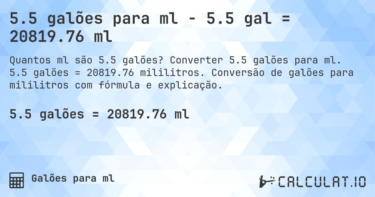 5.5 galões para ml - 5.5 gal = 20819.76 ml. Converter 5.5 galões para ml. 5.5 galões = 20819.76 mililitros. Conversão de galões para mililitros com fórmula e explicação.
