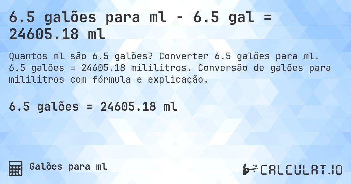 6.5 galões para ml - 6.5 gal = 24605.18 ml. Converter 6.5 galões para ml. 6.5 galões = 24605.18 mililitros. Conversão de galões para mililitros com fórmula e explicação.