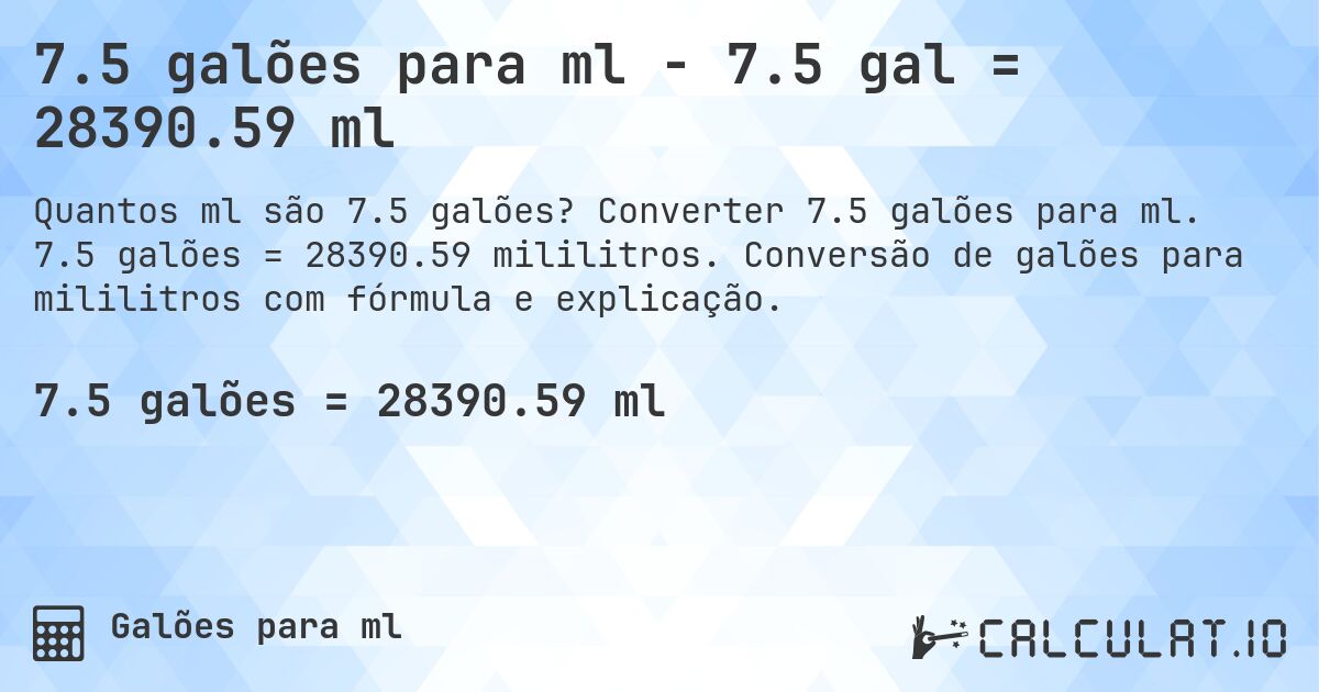 7.5 galões para ml - 7.5 gal = 28390.59 ml. Converter 7.5 galões para ml. 7.5 galões = 28390.59 mililitros. Conversão de galões para mililitros com fórmula e explicação.