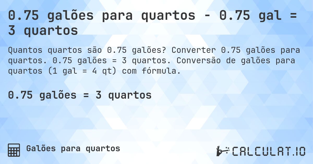 0.75 galões para quartos - 0.75 gal = 3 quartos. Converter 0.75 galões para quartos. 0.75 galões = 3 quartos. Conversão de galões para quartos (1 gal = 4 qt) com fórmula.