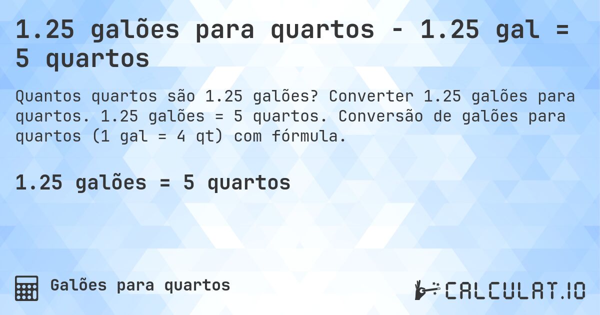 1.25 galões para quartos - 1.25 gal = 5 quartos. Converter 1.25 galões para quartos. 1.25 galões = 5 quartos. Conversão de galões para quartos (1 gal = 4 qt) com fórmula.