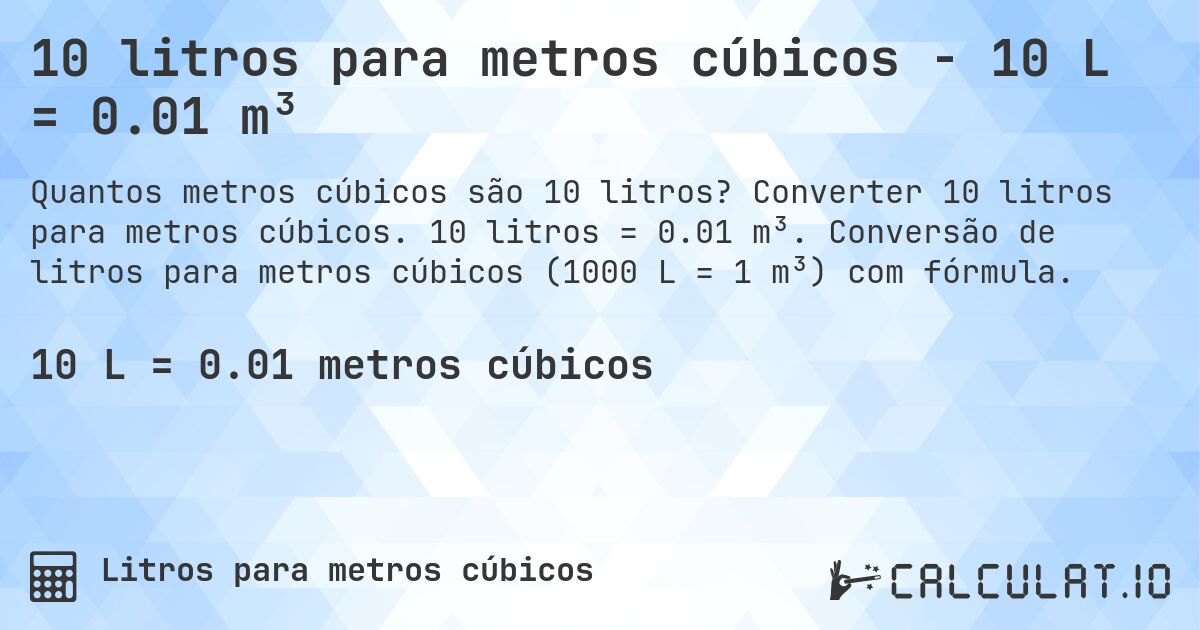 10 litros para metros cúbicos - 10 L = 0.01 m³. Converter 10 litros para metros cúbicos. 10 litros = 0.01 m³. Conversão de litros para metros cúbicos (1000 L = 1 m³) com fórmula.
