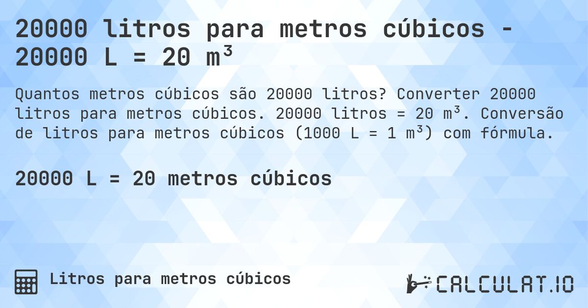 20000 litros para metros cúbicos - 20000 L = 20 m³. Converter 20000 litros para metros cúbicos. 20000 litros = 20 m³. Conversão de litros para metros cúbicos (1000 L = 1 m³) com fórmula.