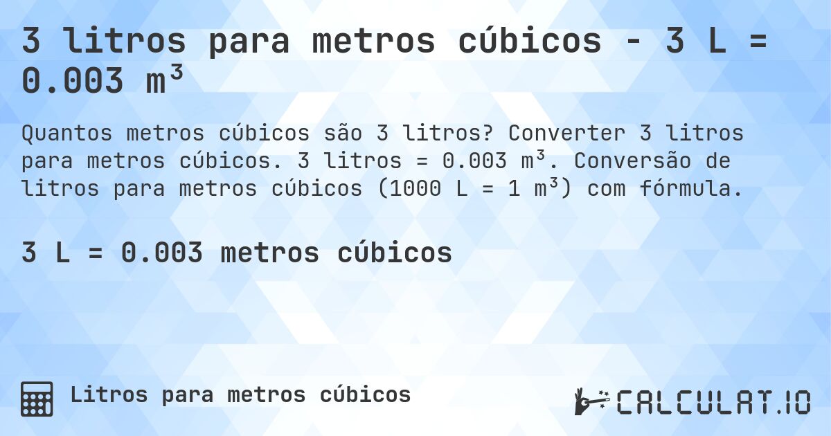 3 litros para metros cúbicos - 3 L = 0.003 m³. Converter 3 litros para metros cúbicos. 3 litros = 0.003 m³. Conversão de litros para metros cúbicos (1000 L = 1 m³) com fórmula.