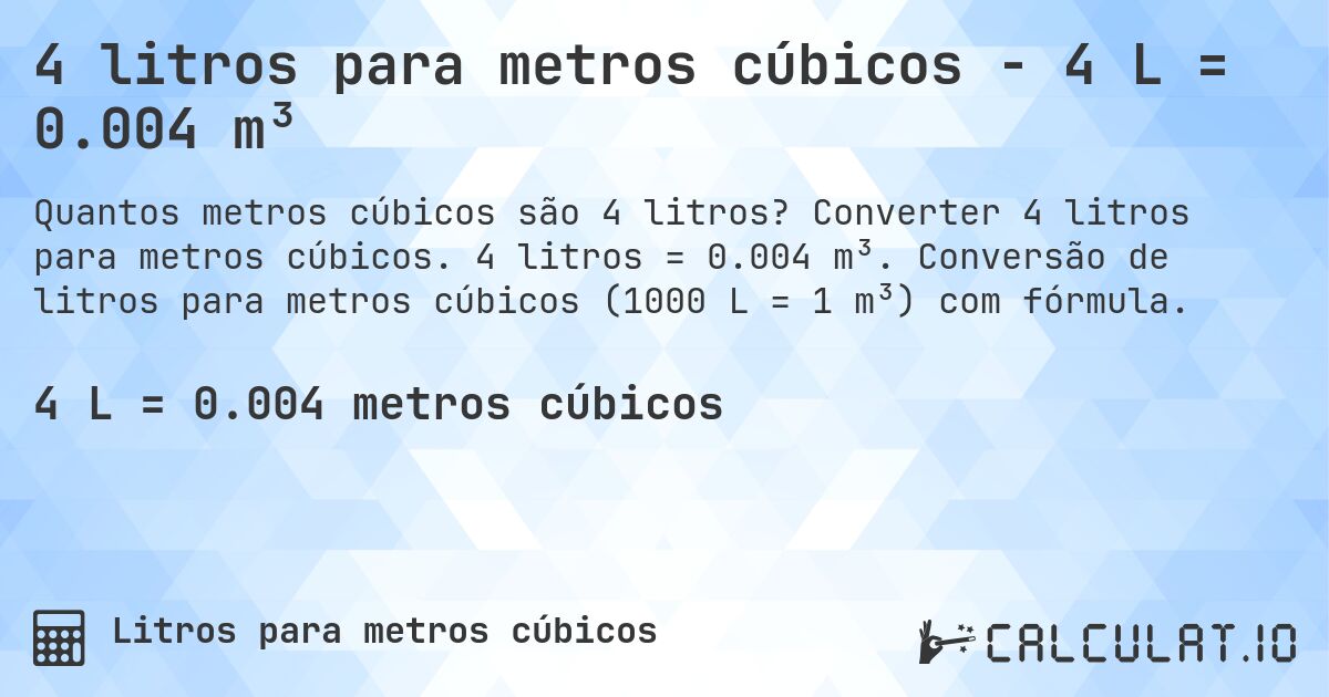 4 litros para metros cúbicos - 4 L = 0.004 m³. Converter 4 litros para metros cúbicos. 4 litros = 0.004 m³. Conversão de litros para metros cúbicos (1000 L = 1 m³) com fórmula.