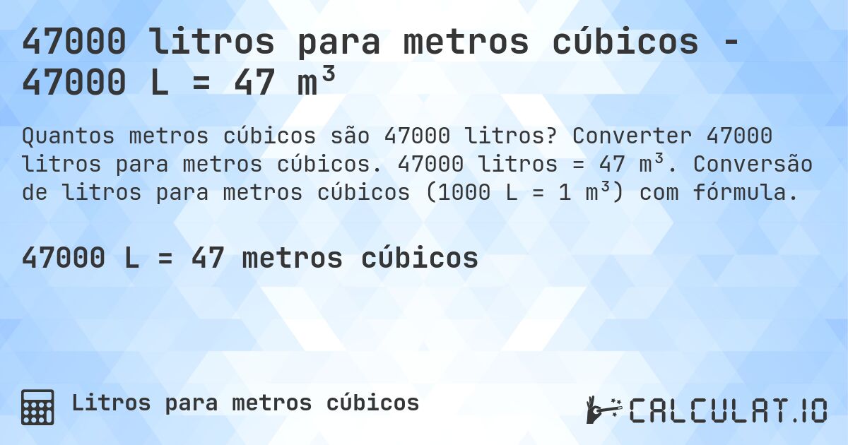 47000 litros para metros cúbicos - 47000 L = 47 m³. Converter 47000 litros para metros cúbicos. 47000 litros = 47 m³. Conversão de litros para metros cúbicos (1000 L = 1 m³) com fórmula.