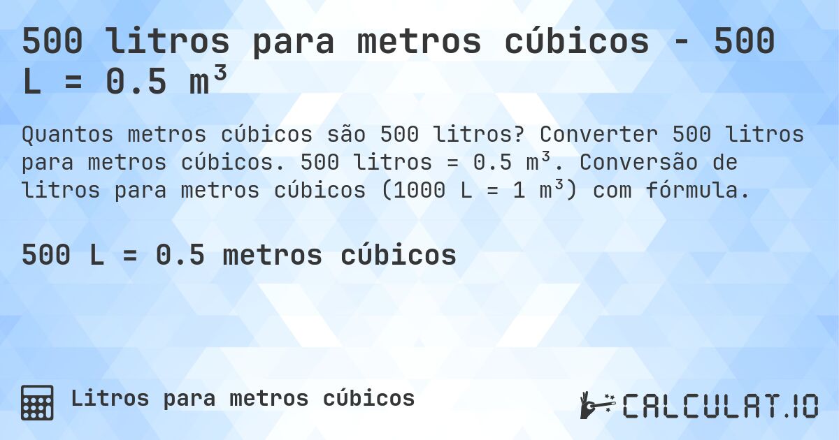 500 litros para metros cúbicos - 500 L = 0.5 m³. Converter 500 litros para metros cúbicos. 500 litros = 0.5 m³. Conversão de litros para metros cúbicos (1000 L = 1 m³) com fórmula.