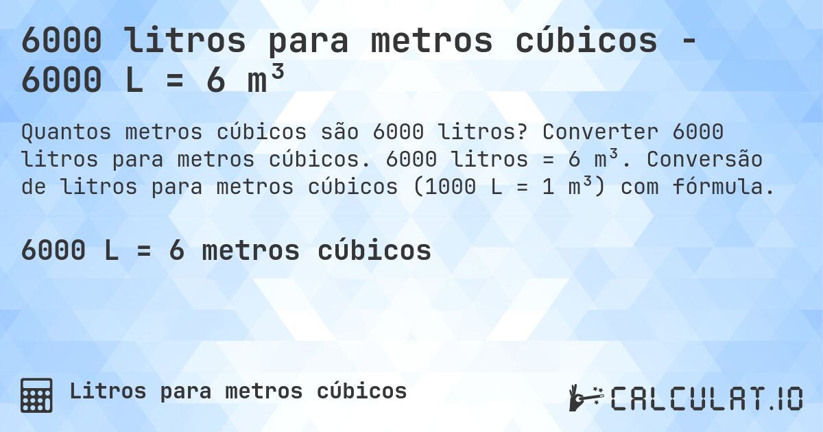 6000 litros para metros cúbicos - 6000 L = 6 m³. Converter 6000 litros para metros cúbicos. 6000 litros = 6 m³. Conversão de litros para metros cúbicos (1000 L = 1 m³) com fórmula.