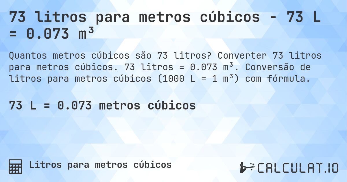 73 litros para metros cúbicos - 73 L = 0.073 m³. Converter 73 litros para metros cúbicos. 73 litros = 0.073 m³. Conversão de litros para metros cúbicos (1000 L = 1 m³) com fórmula.