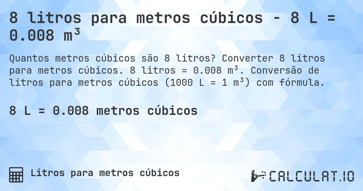 8 litros para metros cúbicos - 8 L = 0.008 m³. Converter 8 litros para metros cúbicos. 8 litros = 0.008 m³. Conversão de litros para metros cúbicos (1000 L = 1 m³) com fórmula.
