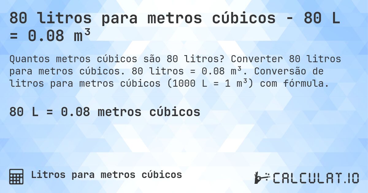 80 litros para metros cúbicos - 80 L = 0.08 m³. Converter 80 litros para metros cúbicos. 80 litros = 0.08 m³. Conversão de litros para metros cúbicos (1000 L = 1 m³) com fórmula.