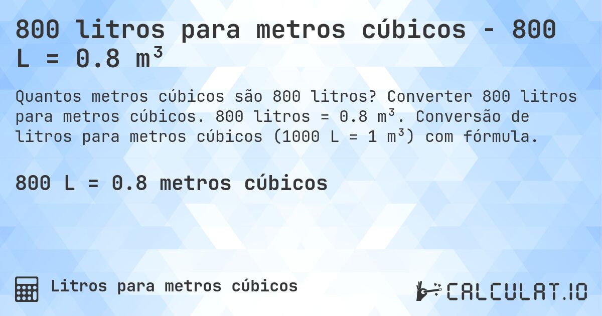 800 litros para metros cúbicos - 800 L = 0.8 m³. Converter 800 litros para metros cúbicos. 800 litros = 0.8 m³. Conversão de litros para metros cúbicos (1000 L = 1 m³) com fórmula.