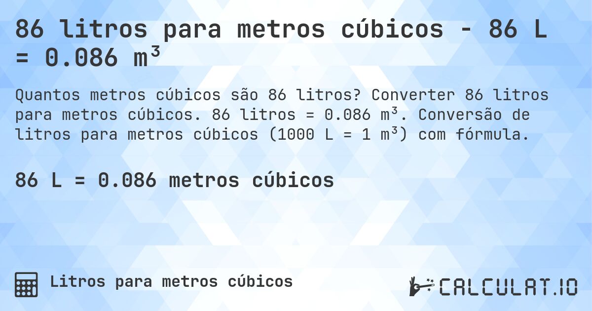 86 litros para metros cúbicos - 86 L = 0.086 m³. Converter 86 litros para metros cúbicos. 86 litros = 0.086 m³. Conversão de litros para metros cúbicos (1000 L = 1 m³) com fórmula.