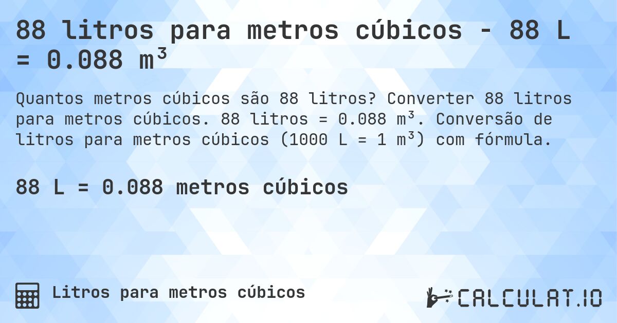 88 litros para metros cúbicos - 88 L = 0.088 m³. Converter 88 litros para metros cúbicos. 88 litros = 0.088 m³. Conversão de litros para metros cúbicos (1000 L = 1 m³) com fórmula.