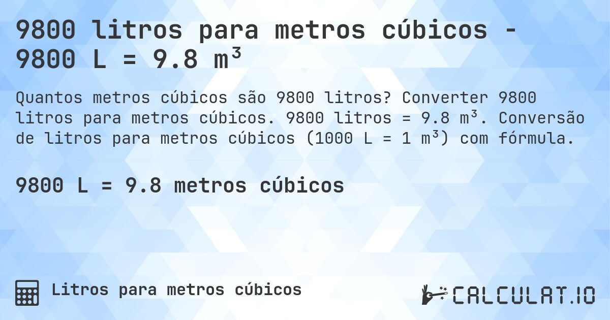 9800 litros para metros cúbicos - 9800 L = 9.8 m³. Converter 9800 litros para metros cúbicos. 9800 litros = 9.8 m³. Conversão de litros para metros cúbicos (1000 L = 1 m³) com fórmula.